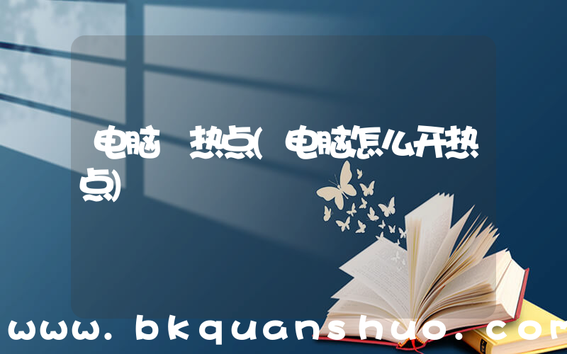 电脑 热点(电脑怎么开热点)